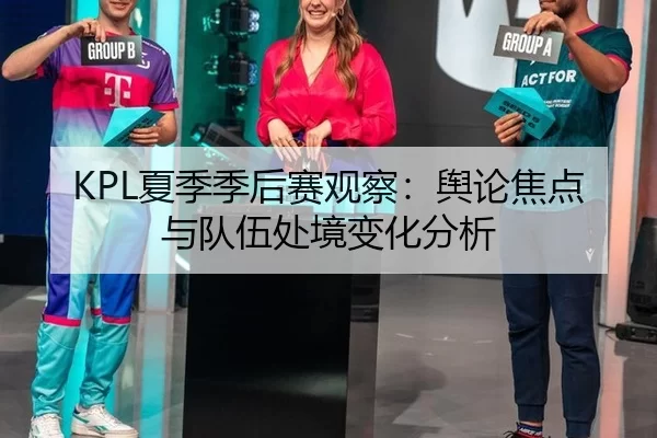 KPL夏季季后赛观察：舆论焦点与队伍处境变化分析