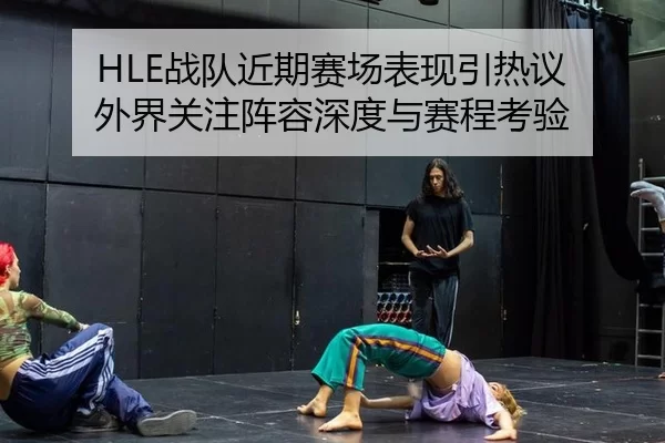 HLE战队近期赛场表现引热议 外界关注阵容深度与赛程考验